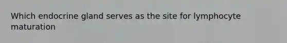Which endocrine gland serves as the site for lymphocyte maturation
