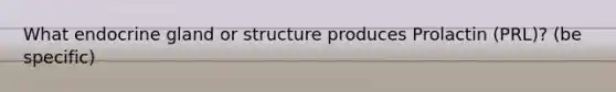 What endocrine gland or structure produces Prolactin (PRL)? (be specific)