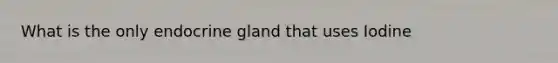 What is the only endocrine gland that uses Iodine