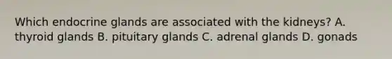 Which endocrine glands are associated with the kidneys? A. thyroid glands B. pituitary glands C. adrenal glands D. gonads