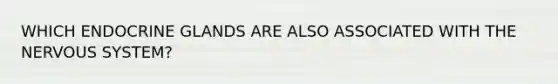 WHICH ENDOCRINE GLANDS ARE ALSO ASSOCIATED WITH THE NERVOUS SYSTEM?