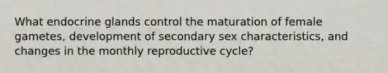 What endocrine glands control the maturation of female gametes, development of secondary sex characteristics, and changes in the monthly reproductive cycle?