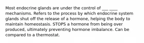 Most endocrine glands are under the control of ___ ____ mechanisms. Refers to the process by which endocrine system glands shut off the release of a hormone, helping the body to maintain homeostasis. STOPS a hormone from being over produced, ultimately preventing hormone imbalance. Can be compared to a thermostat.