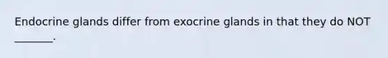 Endocrine glands differ from exocrine glands in that they do NOT _______.