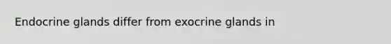 Endocrine glands differ from exocrine glands in