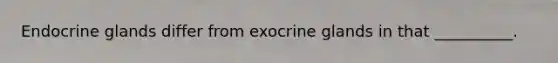 Endocrine glands differ from exocrine glands in that __________.