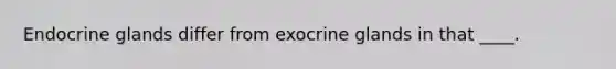 Endocrine glands differ from exocrine glands in that ____.