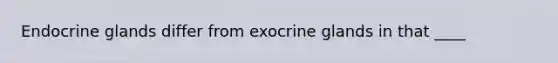 Endocrine glands differ from exocrine glands in that ____