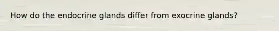 How do the endocrine glands differ from exocrine glands?