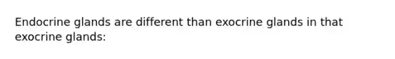 Endocrine glands are different than exocrine glands in that exocrine glands: