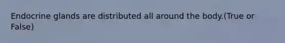Endocrine glands are distributed all around the body.(True or False)