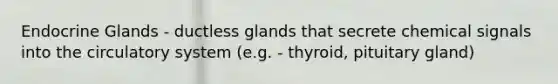 Endocrine Glands - ductless glands that secrete chemical signals into the circulatory system (e.g. - thyroid, pituitary gland)