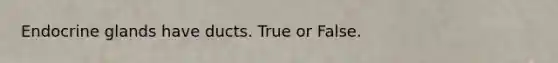 Endocrine glands have ducts. True or False.