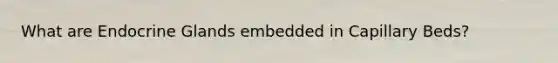 What are Endocrine Glands embedded in Capillary Beds?