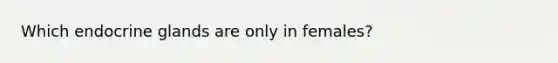 Which endocrine glands are only in females?