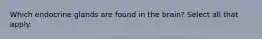 Which endocrine glands are found in the brain? Select all that apply.