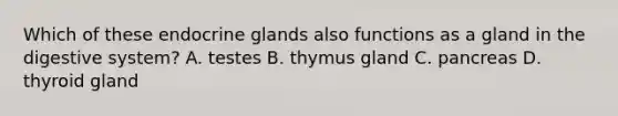 Which of these endocrine glands also functions as a gland in the digestive system? A. testes B. thymus gland C. pancreas D. thyroid gland