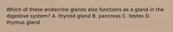 Which of these endocrine glands also functions as a gland in the digestive​ system? A. thyroid gland B. pancreas C. testes D. thymus gland