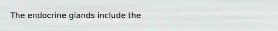 The endocrine glands include the
