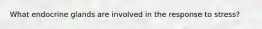 What endocrine glands are involved in the response to stress?