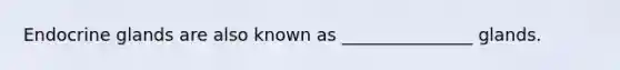 Endocrine glands are also known as _______________ glands.