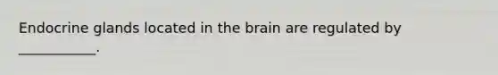 Endocrine glands located in the brain are regulated by ___________.