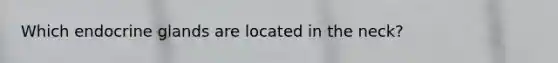Which endocrine glands are located in the neck?