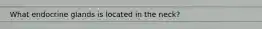 What endocrine glands is located in the neck?