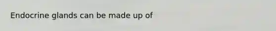 Endocrine glands can be made up of