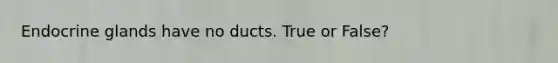 Endocrine glands have no ducts. True or False?