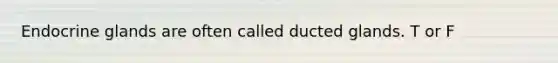 Endocrine glands are often called ducted glands. T or F