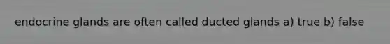 endocrine glands are often called ducted glands a) true b) false