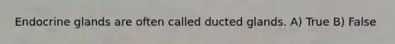 Endocrine glands are often called ducted glands. A) True B) False
