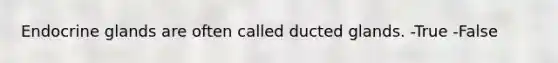 Endocrine glands are often called ducted glands. -True -False