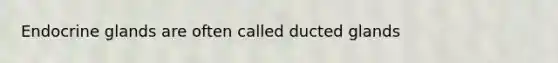 Endocrine glands are often called ducted glands