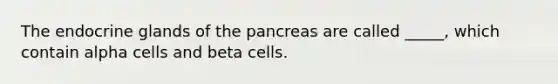 The endocrine glands of <a href='https://www.questionai.com/knowledge/kITHRba4Cd-the-pancreas' class='anchor-knowledge'>the pancreas</a> are called _____, which contain alpha cells and beta cells.