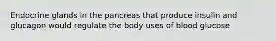 Endocrine glands in the pancreas that produce insulin and glucagon would regulate the body uses of blood glucose