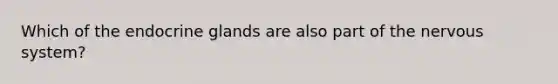 Which of the endocrine glands are also part of the nervous system?