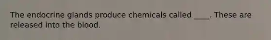 The endocrine glands produce chemicals called ____. These are released into the blood.