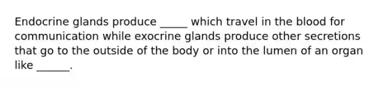 Endocrine glands produce _____ which travel in <a href='https://www.questionai.com/knowledge/k7oXMfj7lk-the-blood' class='anchor-knowledge'>the blood</a> for communication while exocrine glands produce other secretions that go to the outside of the body or into the lumen of an organ like ______.