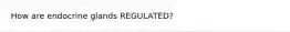 How are endocrine glands REGULATED?