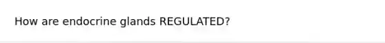 How are endocrine glands REGULATED?