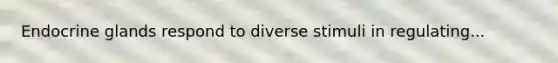 Endocrine glands respond to diverse stimuli in regulating...