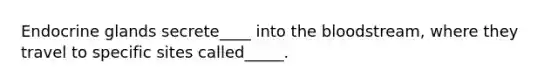 Endocrine glands secrete____ into the bloodstream, where they travel to specific sites called_____.