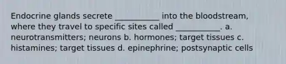 Endocrine glands secrete ___________ into the bloodstream, where they travel to specific sites called ___________. a. neurotransmitters; neurons b. hormones; target tissues c. histamines; target tissues d. epinephrine; postsynaptic cells