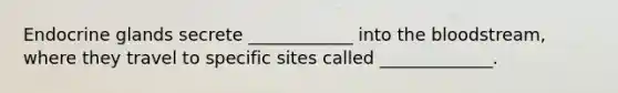 Endocrine glands secrete ____________ into <a href='https://www.questionai.com/knowledge/k7oXMfj7lk-the-blood' class='anchor-knowledge'>the blood</a>stream, where they travel to specific sites called _____________.