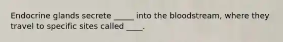 Endocrine glands secrete _____ into the bloodstream, where they travel to specific sites called ____.
