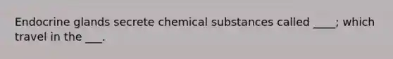 Endocrine glands secrete chemical substances called ____; which travel in the ___.