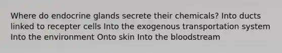 Where do endocrine glands secrete their chemicals? Into ducts linked to recepter cells Into the exogenous transportation system Into the environment Onto skin Into the bloodstream