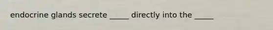 endocrine glands secrete _____ directly into the _____